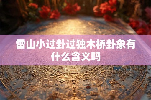 雷山小过卦过独木桥卦象有什么含义吗