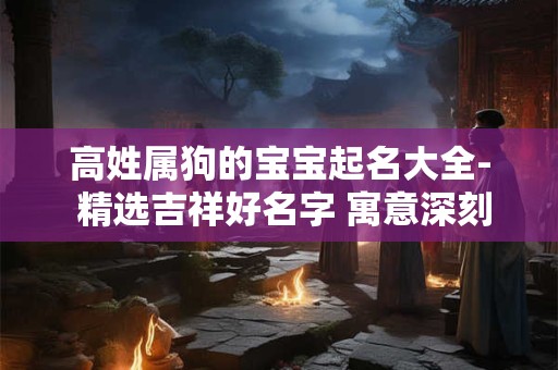 高姓属狗的宝宝起名大全- 精选吉祥好名字 寓意深刻！