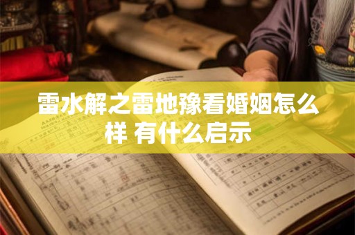 详细阅读:雷水解之雷地豫看婚姻怎么样 有什么启示 雷水解之雷地豫看婚姻怎么样 有什么启示