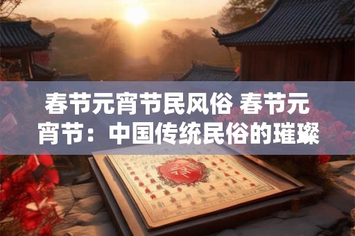 春节元宵节民风俗 春节元宵节：中国传统民俗的璀璨明珠