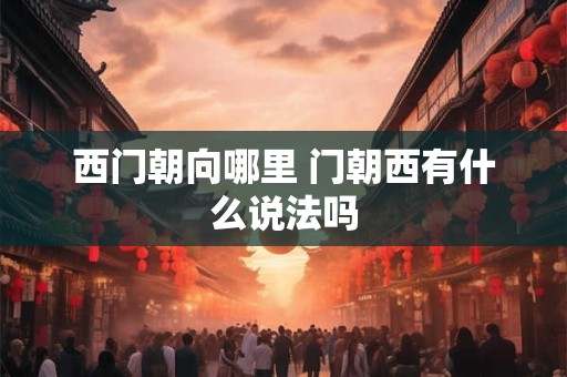 西门朝向哪里 门朝西有什么说法吗