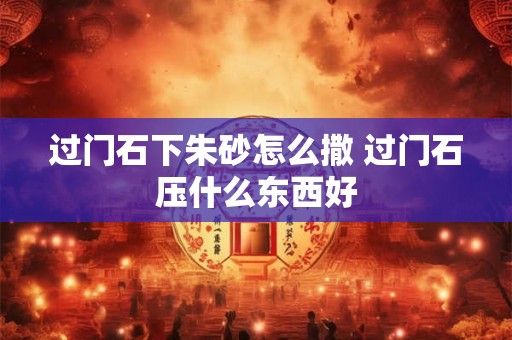过门石下朱砂怎么撒 过门石压什么东西好