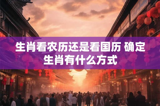 生肖看农历还是看国历 确定生肖有什么方式