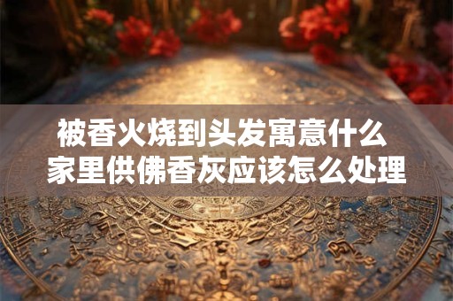 被香火烧到头发寓意什么 家里供佛香灰应该怎么处理