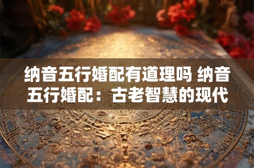 纳音五行婚配有道理吗 纳音五行婚配：古老智慧的现代解读