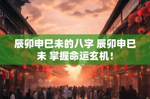 辰卯申巳未的八字 辰卯申巳未 掌握命运玄机！