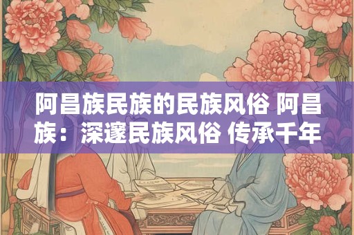 阿昌族民族的民族风俗 阿昌族：深邃民族风俗 传承千年文化