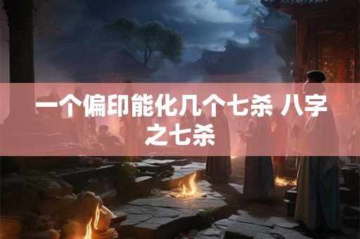 一个偏印能化几个七杀 八字之七杀