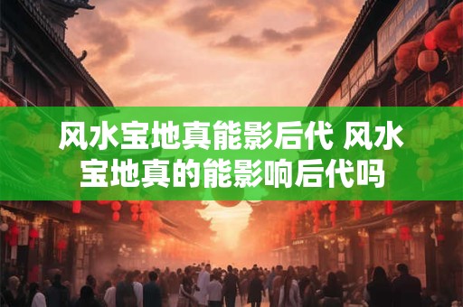 风水宝地真能影后代 风水宝地真的能影响后代吗