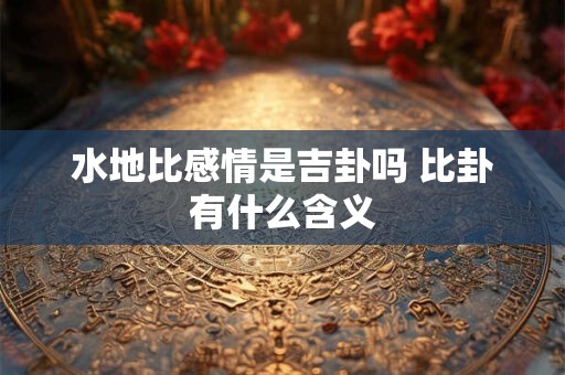 水地比感情是吉卦吗 比卦有什么含义