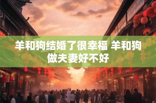 羊和狗结婚了很幸福 羊和狗做夫妻好不好