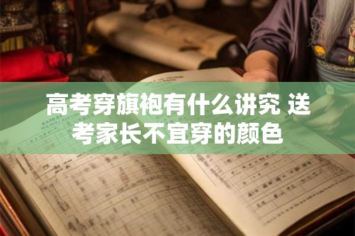 详细阅读:高考穿旗袍有什么讲究 送考家长不宜穿的颜色 高考穿旗袍有什么讲究 送考家长不宜穿的颜色