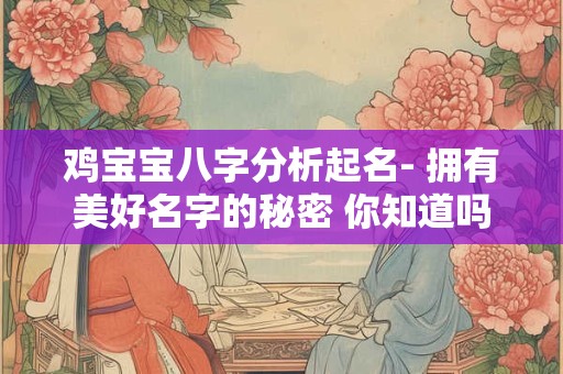 鸡宝宝八字分析起名- 拥有美好名字的秘密 你知道吗
