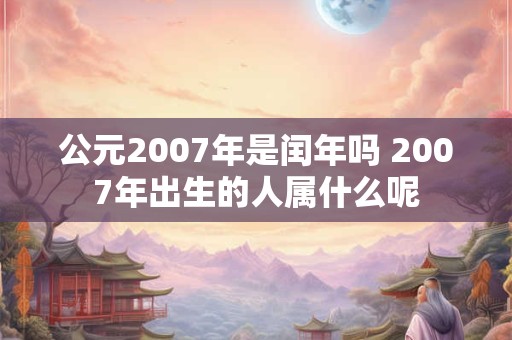 公元2007年是闰年吗 2007年出生的人属什么呢