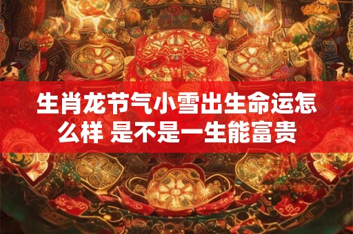 生肖龙节气小雪出生命运怎么样 是不是一生能富贵