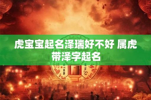 虎宝宝起名泽瑞好不好 属虎带泽字起名