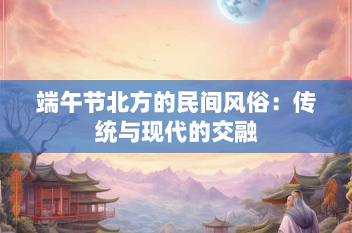 端午节北方的民间风俗：传统与现代的交融
