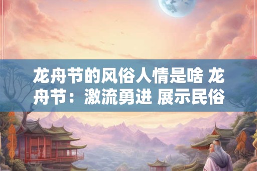 龙舟节的风俗人情是啥 龙舟节：激流勇进 展示民俗风情