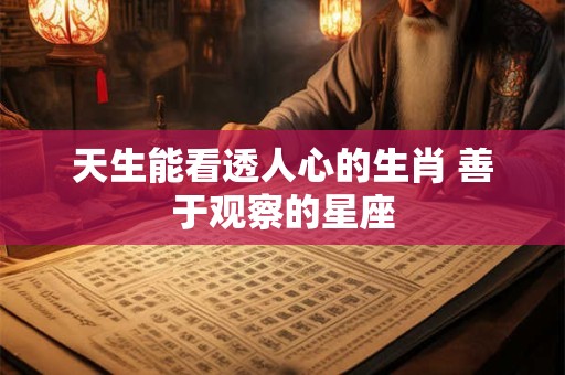 天生能看透人心的生肖 善于观察的星座