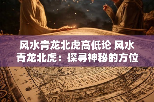 风水青龙北虎高低论 风水青龙北虎：探寻神秘的方位与高低