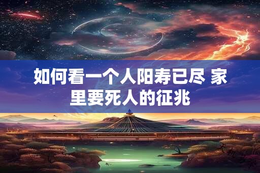 如何看一个人阳寿已尽 家里要死人的征兆