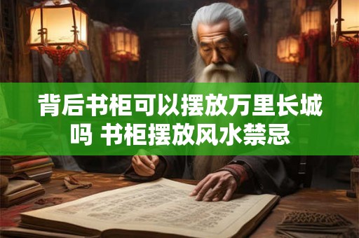 背后书柜可以摆放万里长城吗 书柜摆放风水禁忌 背后书柜可以摆放万里长城吗 书柜摆放风水禁忌
