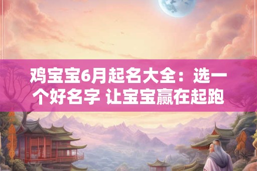 鸡宝宝6月起名大全：选一个好名字 让宝宝赢在起跑线上！