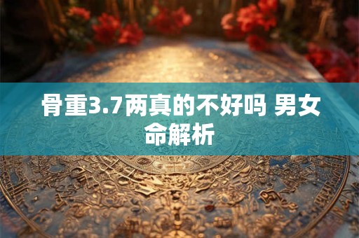 骨重3.7两真的不好吗 男女命解析 骨重3.7两真的不好吗 男女命解析