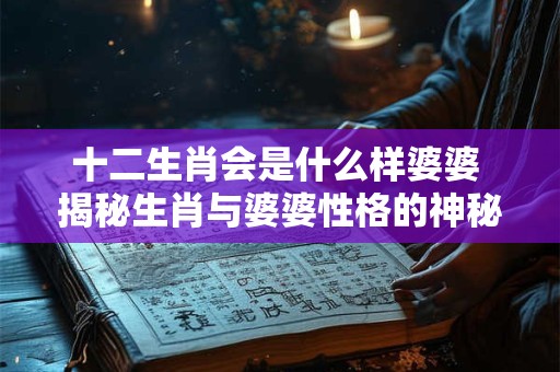十二生肖会是什么样婆婆 揭秘生肖与婆婆性格的神秘关联