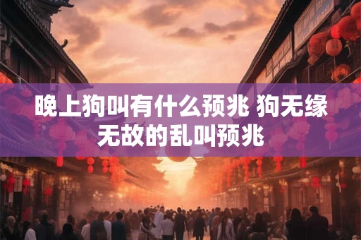 晚上狗叫有什么预兆 狗无缘无故的乱叫预兆