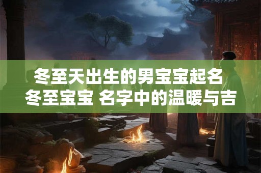 详细阅读:冬至天出生的男宝宝起名 冬至宝宝 名字中的温暖与吉祥 冬至天出生的男宝宝起名 冬至宝宝 名字中的温暖与吉祥