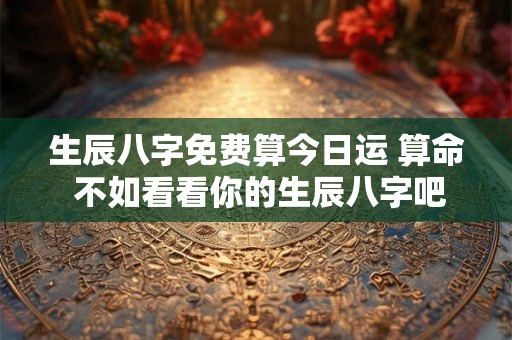 生辰八字免费算今日运 算命 不如看看你的生辰八字吧！