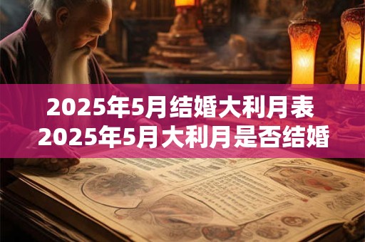 2025年5月结婚大利月表 2025年5月大利月是否结婚最佳时期