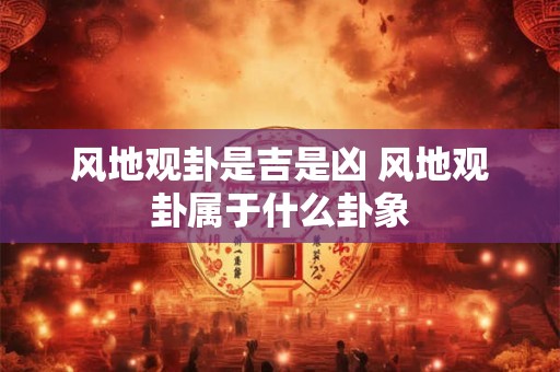 风地观卦是吉是凶 风地观卦属于什么卦象