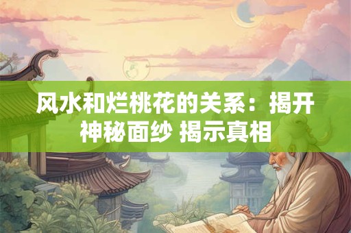风水和烂桃花的关系：揭开神秘面纱 揭示真相