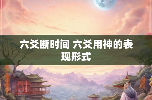 六爻断时间 六爻用神的表现形式