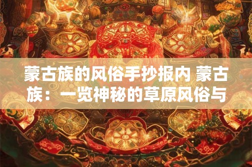 蒙古族的风俗手抄报内 蒙古族:一览神秘的草原风俗与文化 蒙古族的风俗手抄报内 蒙古族:一览神秘的草原风俗与文化