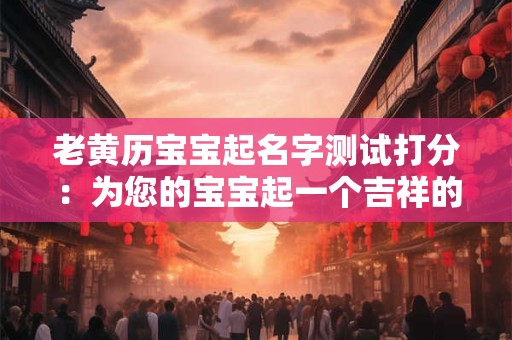 老黄历宝宝起名字测试打分：为您的宝宝起一个吉祥的名字！