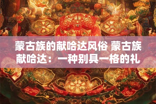蒙古族的献哈达风俗 蒙古族献哈达：一种别具一格的礼节