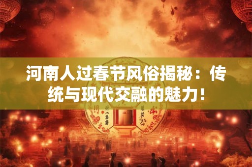 河南人过春节风俗揭秘：传统与现代交融的魅力！