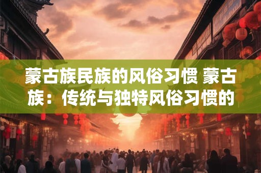 蒙古族民族的风俗习惯 蒙古族：传统与独特风俗习惯的碰撞