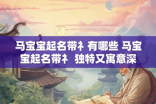 马宝宝起名带礻有哪些 马宝宝起名带礻 独特又寓意深远