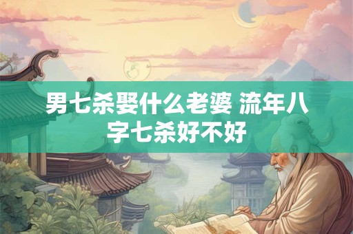 男七杀娶什么老婆 流年八字七杀好不好