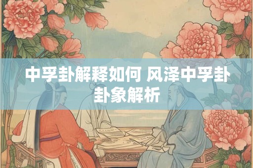 中孚卦解释如何 风泽中孚卦卦象解析