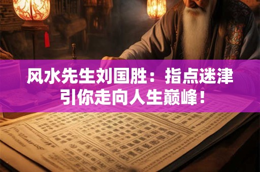 风水先生刘国胜：指点迷津 引你走向人生巅峰！