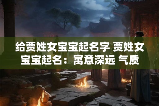 给贾姓女宝宝起名字 贾姓女宝宝起名：寓意深远 气质非凡