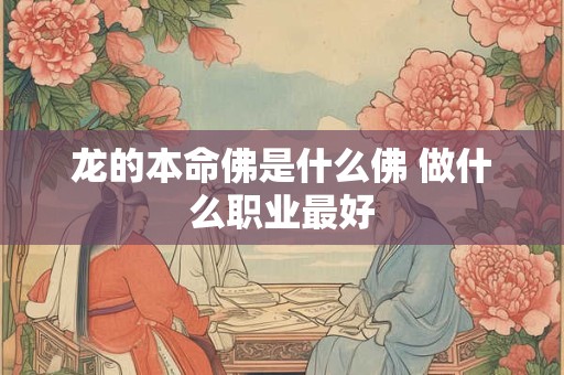 龙的本命佛是什么佛 做什么职业最好 龙的本命佛是什么佛 做什么职业最好