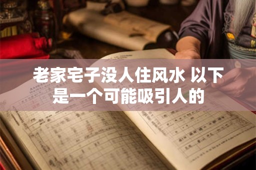 老家宅子没人住风水 以下是一个可能吸引人的