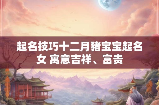 起名技巧十二月猪宝宝起名女 寓意吉祥、富贵
