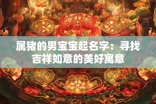 属猪的男宝宝起名字：寻找吉祥如意的美好寓意